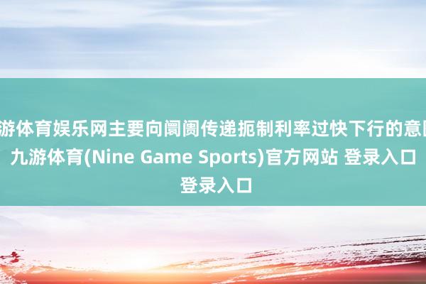 九游体育娱乐网主要向阛阓传递扼制利率过快下行的意图-九游体育(Nine Game Sports)官方网站 登录入口