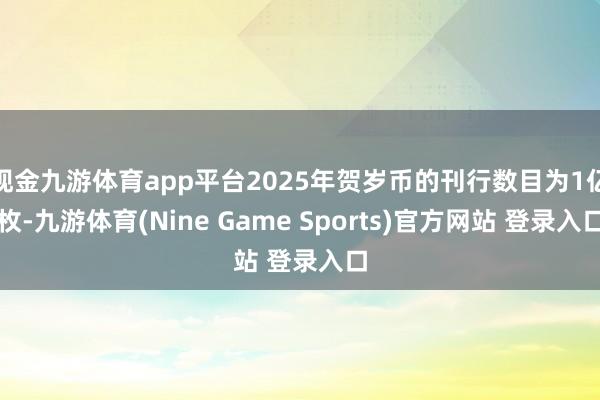 现金九游体育app平台2025年贺岁币的刊行数目为1亿枚-九游体育(Nine Game Sports)官方网站 登录入口