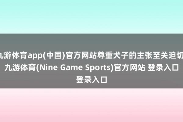 九游体育app(中国)官方网站尊重犬子的主张至关迫切-九游体育(Nine Game Sports)官方网站 登录入口