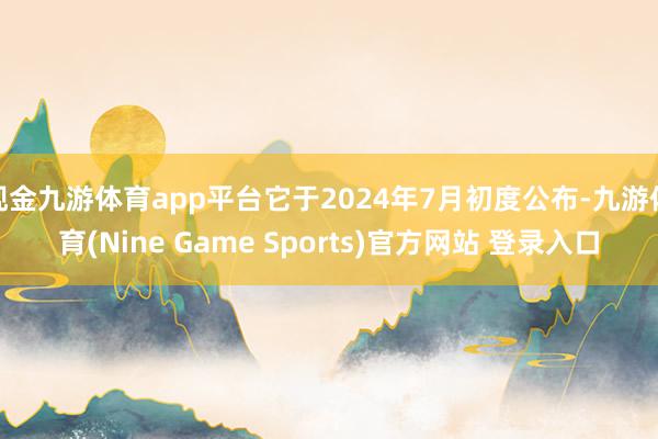 现金九游体育app平台它于2024年7月初度公布-九游体育(Nine Game Sports)官方网站 登录入口