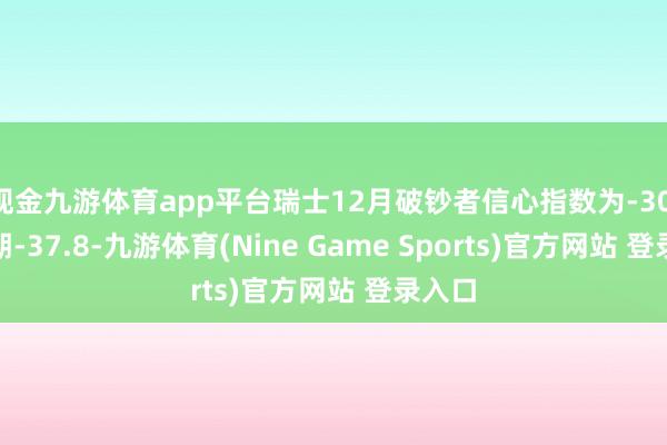 现金九游体育app平台瑞士12月破钞者信心指数为-30.3 预期-37.8-九游体育(Nine Game Sports)官方网站 登录入口