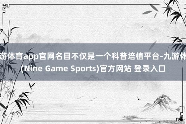 九游体育app官网名目不仅是一个科普培植平台-九游体育(Nine Game Sports)官方网站 登录入口