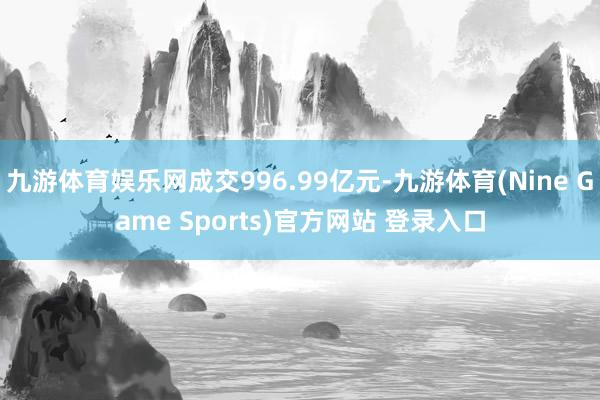 九游体育娱乐网成交996.99亿元-九游体育(Nine Game Sports)官方网站 登录入口