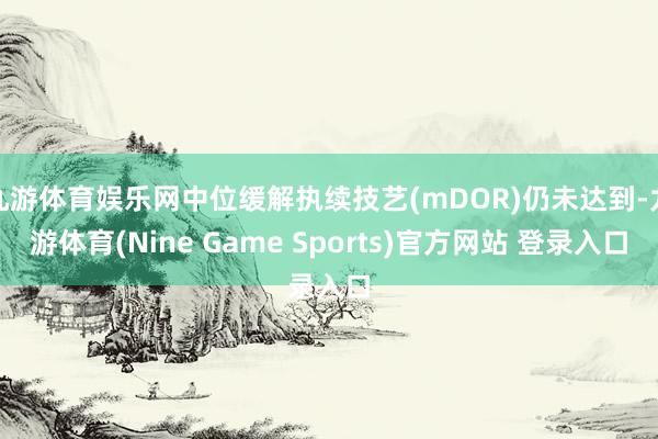 九游体育娱乐网中位缓解执续技艺(mDOR)仍未达到-九游体育(Nine Game Sports)官方网站 登录入口