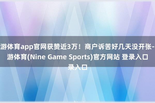 九游体育app官网获赞近3万！商户诉苦好几天没开张-九游体育(Nine Game Sports)官方网站 登录入口