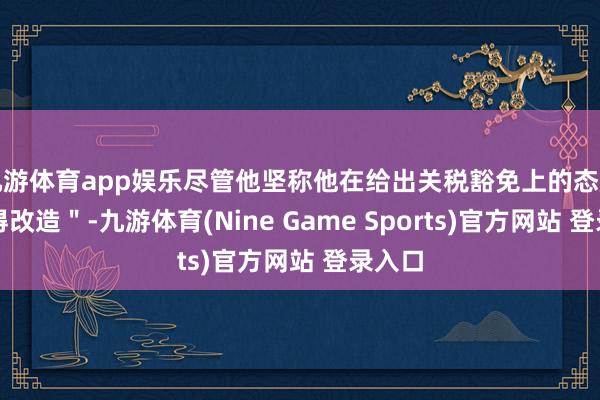 九游体育app娱乐尽管他坚称他在给出关税豁免上的态度＂莫得改造＂-九游体育(Nine Game Sports)官方网站 登录入口
