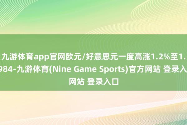 九游体育app官网　　欧元/好意思元一度高涨1.2%至1.0984-九游体育(Nine Game Sports)官方网站 登录入口
