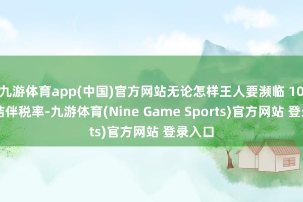 九游体育app(中国)官方网站无论怎样王人要濒临 10% 的结伴税率-九游体育(Nine Game Sports)官方网站 登录入口
