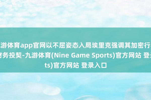 九游体育app官网以不屈姿态入局埃里克强调其加密行状并非财务投契-九游体育(Nine Game Sports)官方网站 登录入口