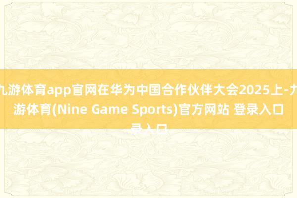九游体育app官网在华为中国合作伙伴大会2025上-九游体育(Nine Game Sports)官方网站 登录入口