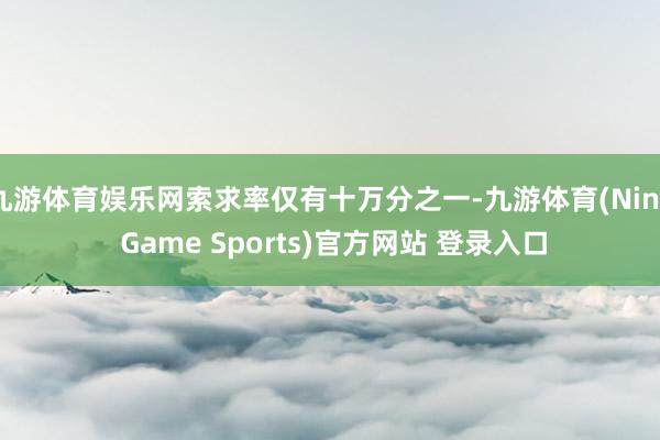九游体育娱乐网索求率仅有十万分之一-九游体育(Nine Game Sports)官方网站 登录入口