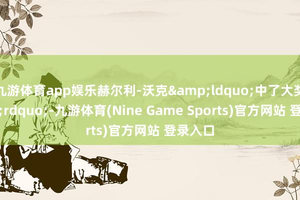 九游体育app娱乐赫尔利-沃克“中了大奖”-九游体育(Nine Game Sports)官方网站 登录入口