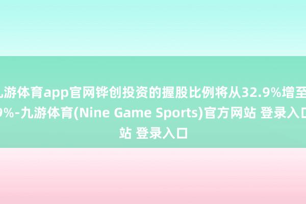 九游体育app官网铧创投资的握股比例将从32.9%增至49%-九游体育(Nine Game Sports)官方网站 登录入口