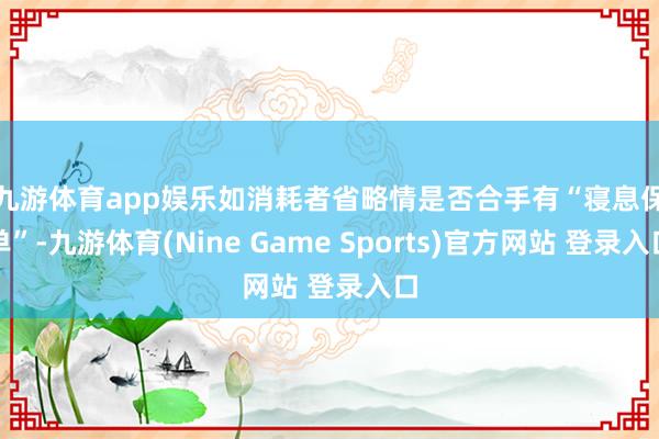 九游体育app娱乐 如消耗者省略情是否合手有“寝息保单”-九游体育(Nine Game Sports)官方网站 登录入口